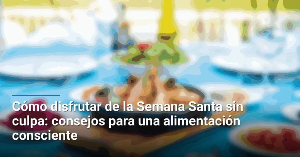 Cómo disfrutar de la Semana Santa sin culpa: consejos para una alimentación consciente