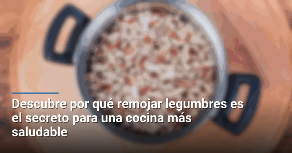 Descubre por qué remojar legumbres es el secreto para una cocina más saludable