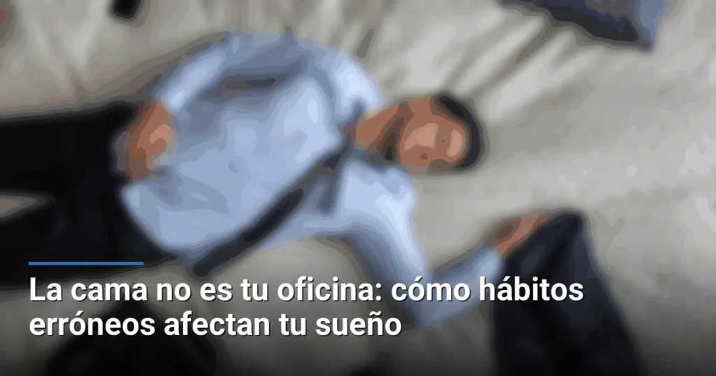 La cama no es tu oficina: cómo hábitos erróneos afectan tu sueño