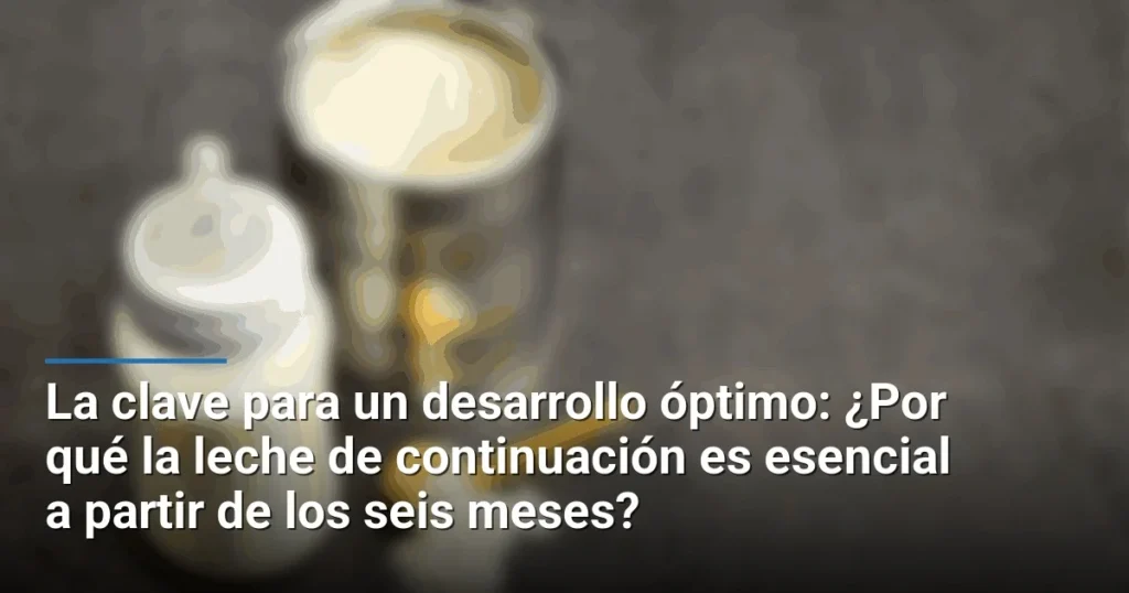 La clave para un desarrollo óptimo: ¿Por qué la leche de continuación es esencial a partir de los seis meses?