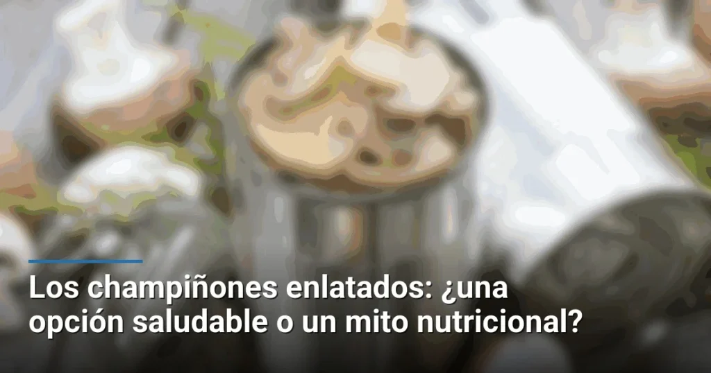 Los champiñones enlatados: ¿una opción saludable o un mito nutricional?