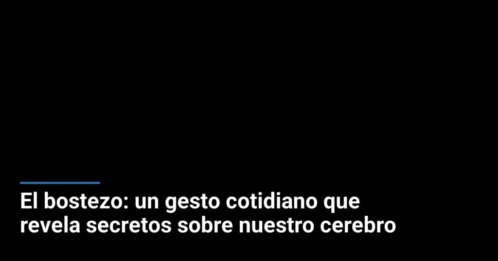 El bostezo: un gesto cotidiano que revela secretos sobre nuestro cerebro