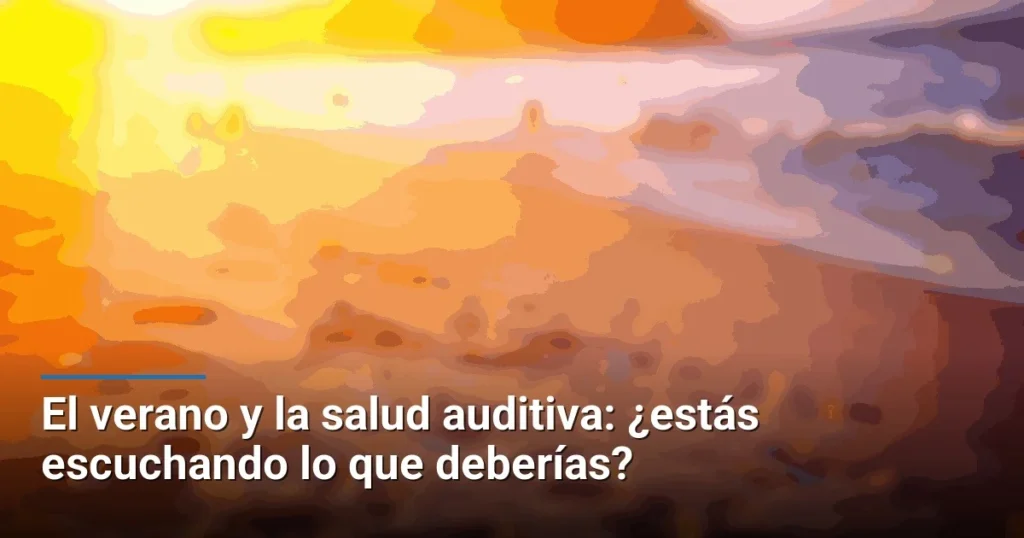 El verano y la salud auditiva: ¿estás escuchando lo que deberías?