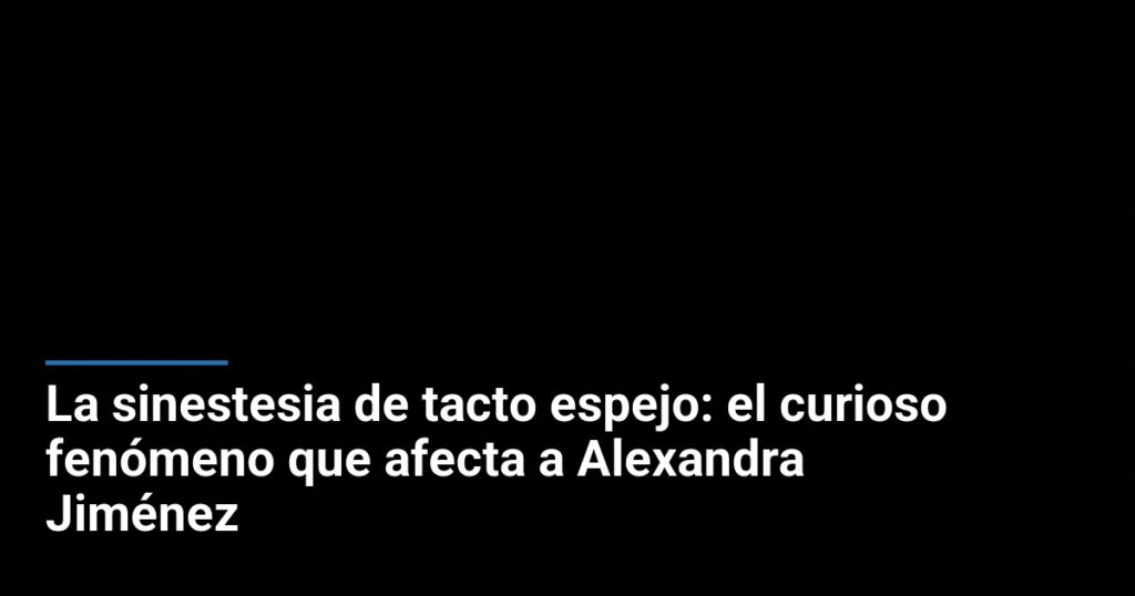 La sinestesia de tacto espejo: el curioso fenómeno que afecta a Alexandra Jiménez