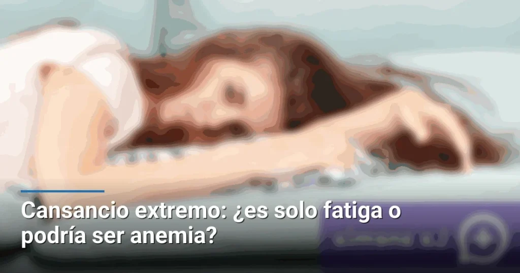 Cansancio extremo: ¿es solo fatiga o podría ser anemia?