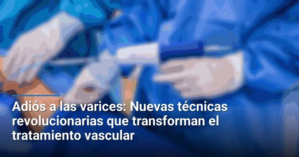 Adiós a las varices: Nuevas técnicas revolucionarias que transforman el tratamiento vascular
