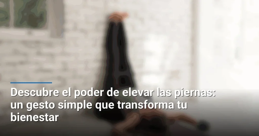 Descubre el poder de elevar las piernas: un gesto simple que transforma tu bienestar
