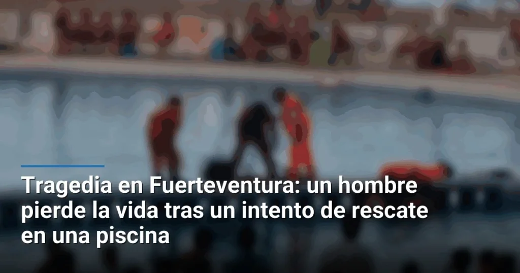 Tragedia en Fuerteventura: un hombre pierde la vida tras un intento de rescate en una piscina