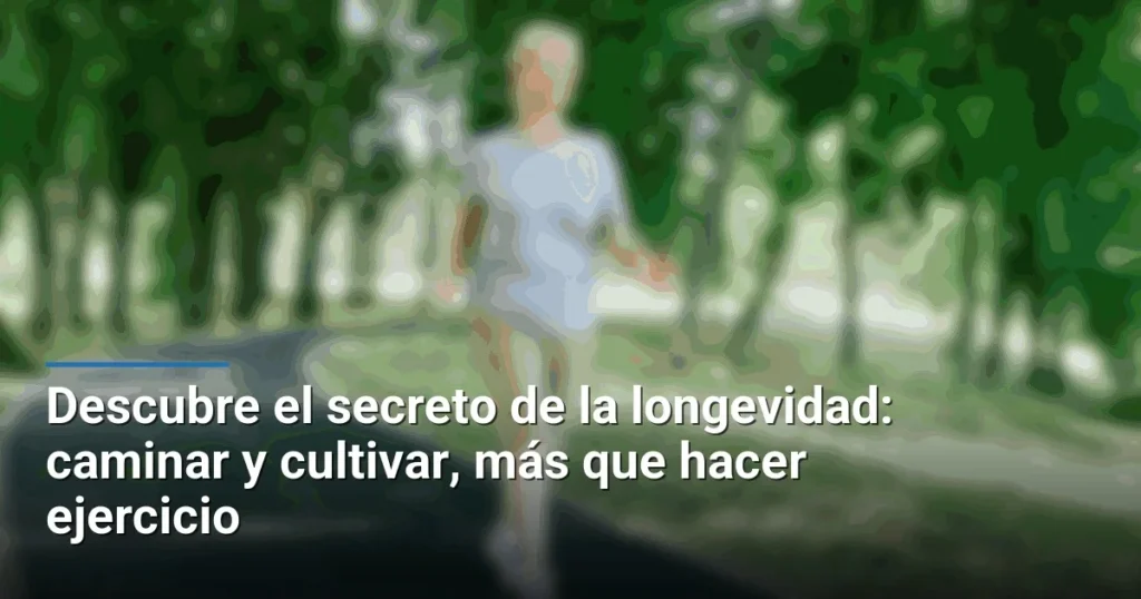 Descubre el secreto de la longevidad: caminar y cultivar, más que hacer ejercicio