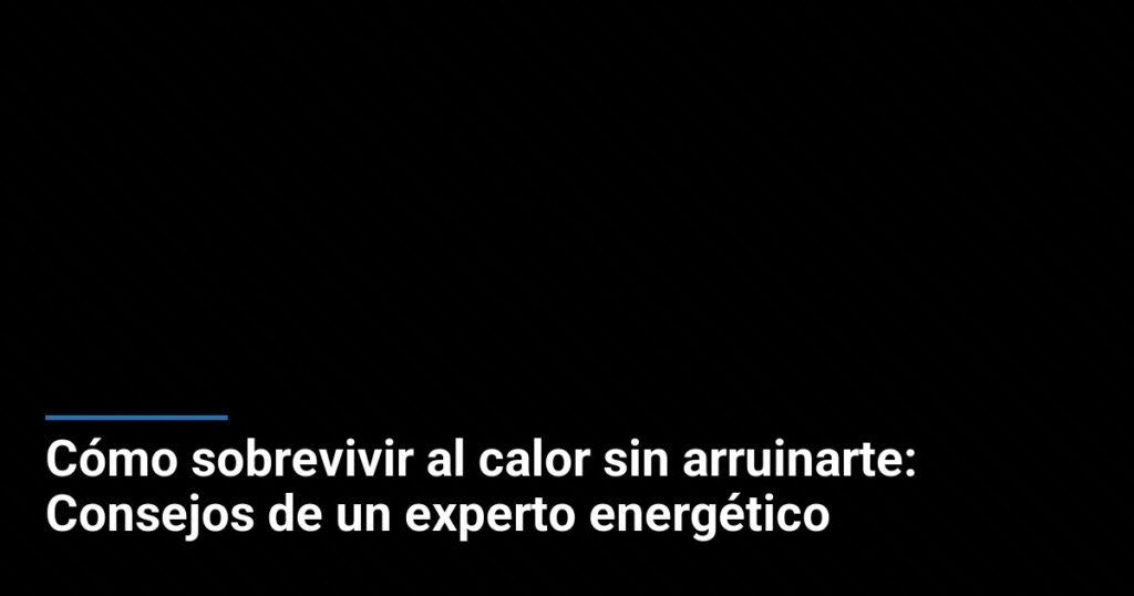 Cómo sobrevivir al calor sin arruinarte: Consejos de un experto energético