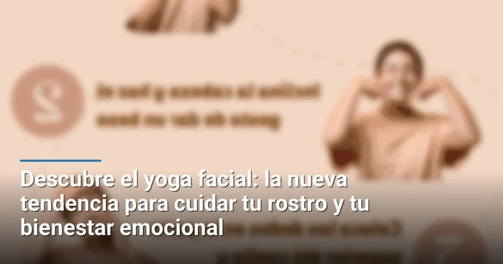 Descubre el yoga facial: la nueva tendencia para cuidar tu rostro y tu bienestar emocional