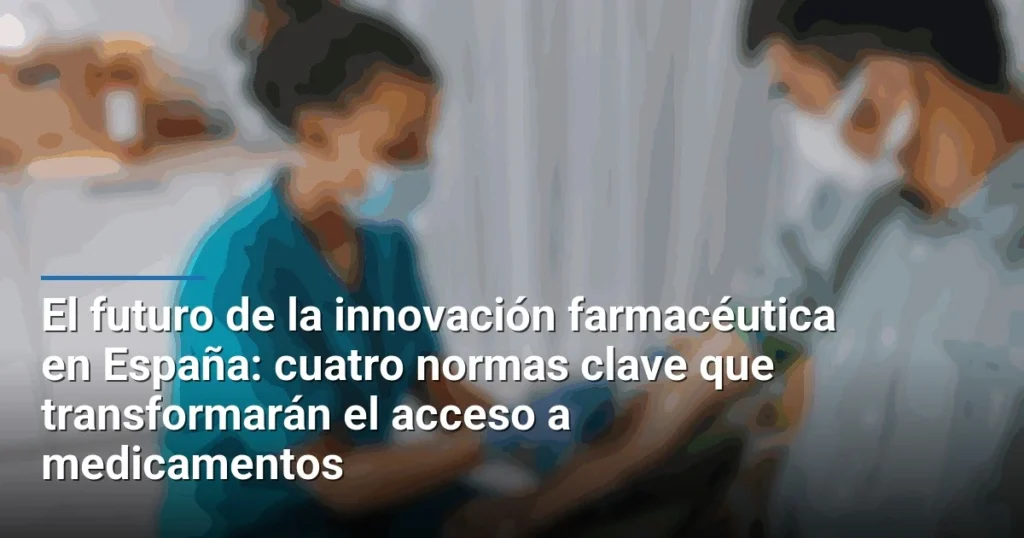 El futuro de la innovación farmacéutica en España: cuatro normas clave que transformarán el acceso a medicamentos