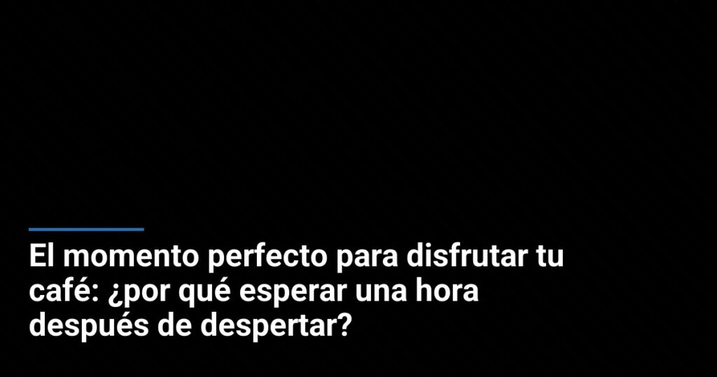 El momento perfecto para disfrutar tu café: ¿por qué esperar una hora después de despertar?