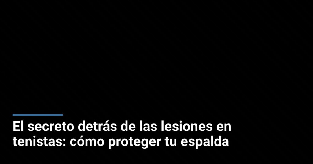 El secreto detrás de las lesiones en tenistas: cómo proteger tu espalda
