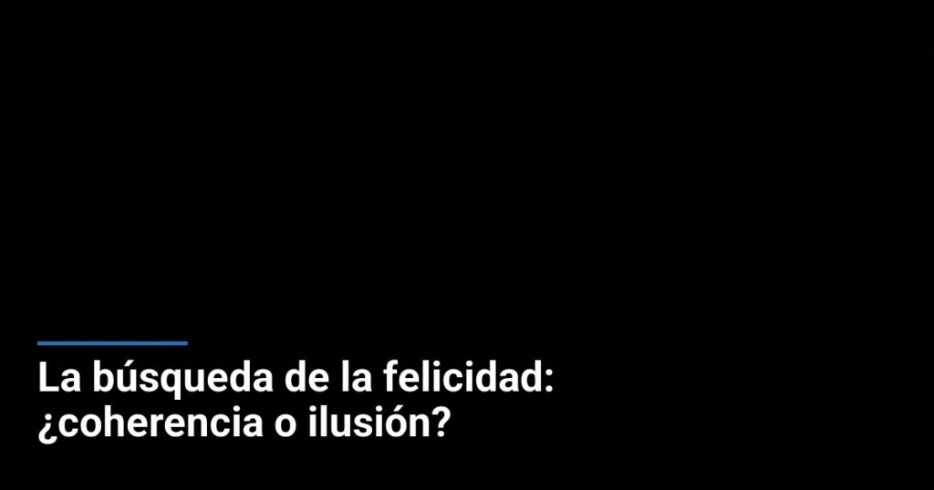 La búsqueda de la felicidad: ¿coherencia o ilusión?