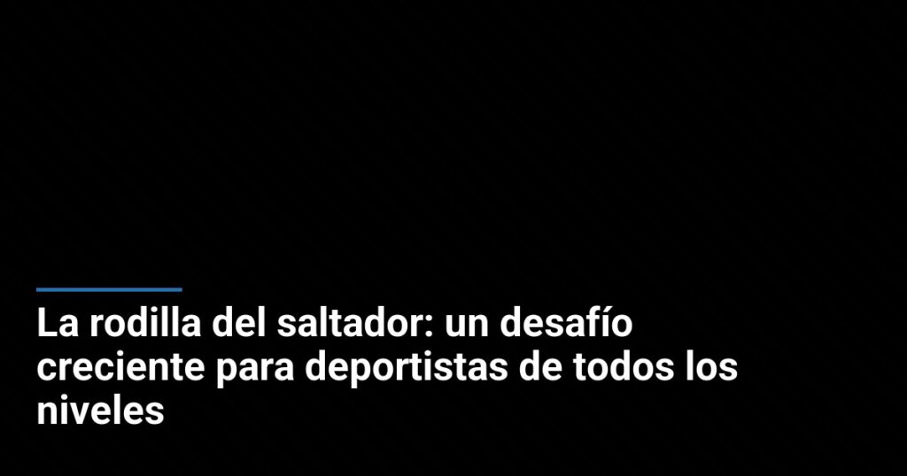 La rodilla del saltador: un desafío creciente para deportistas de todos los niveles